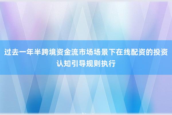 过去一年半跨境资金流市场场景下在线配资的投资认知引导规则执行