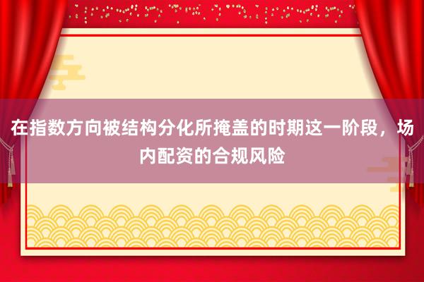 在指数方向被结构分化所掩盖的时期这一阶段，场内配资的合规风险