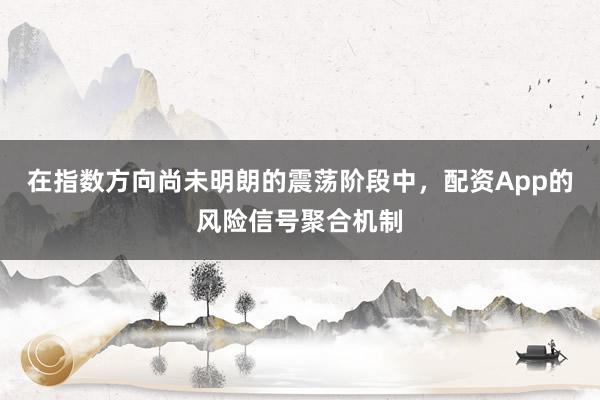 在指数方向尚未明朗的震荡阶段中，配资App的风险信号聚合机制