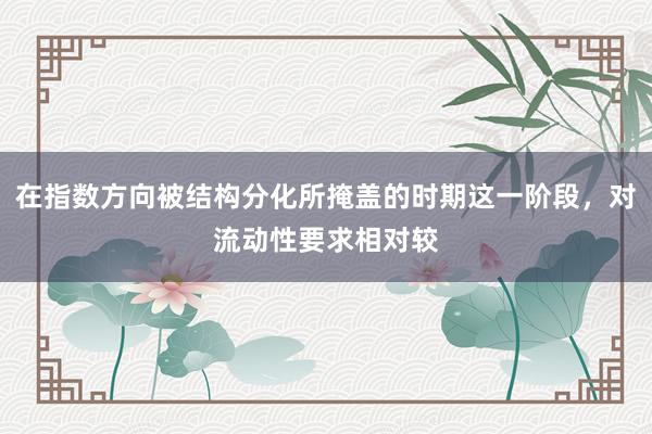 在指数方向被结构分化所掩盖的时期这一阶段，对流动性要求相对较