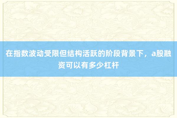 在指数波动受限但结构活跃的阶段背景下，a股融资可以有多少杠杆