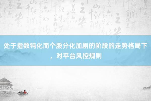 处于指数钝化而个股分化加剧的阶段的走势格局下，对平台风控规则