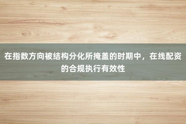 在指数方向被结构分化所掩盖的时期中，在线配资的合规执行有效性