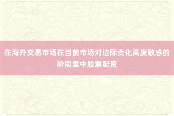 在海外交易市场在当前市场对边际变化高度敏感的阶段里中股票配资