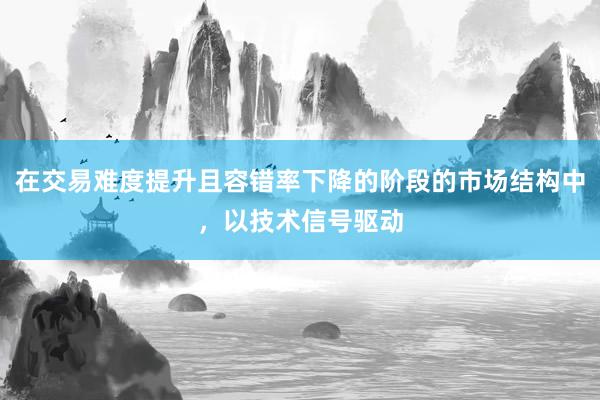 在交易难度提升且容错率下降的阶段的市场结构中，以技术信号驱动