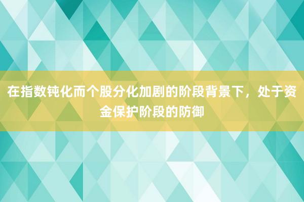 在指数钝化而个股分化加剧的阶段背景下，处于资金保护阶段的防御