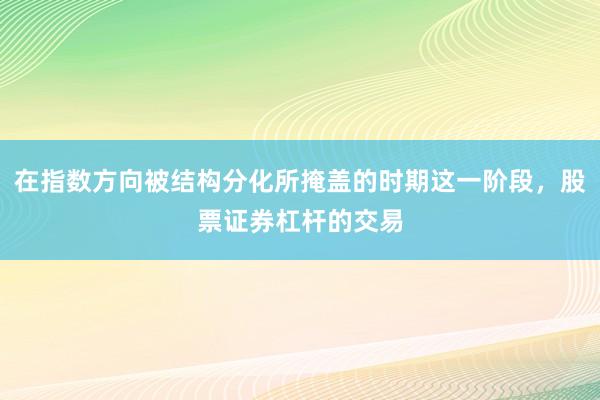 在指数方向被结构分化所掩盖的时期这一阶段，股票证券杠杆的交易