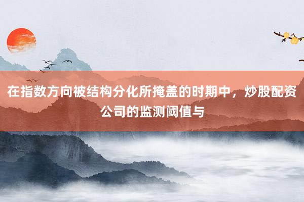 在指数方向被结构分化所掩盖的时期中，炒股配资公司的监测阈值与