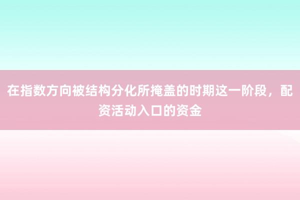 在指数方向被结构分化所掩盖的时期这一阶段，配资活动入口的资金
