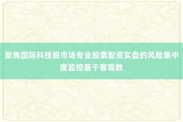 聚焦国际科技股市场专业股票配资实盘的风险集中度监控基于客观数